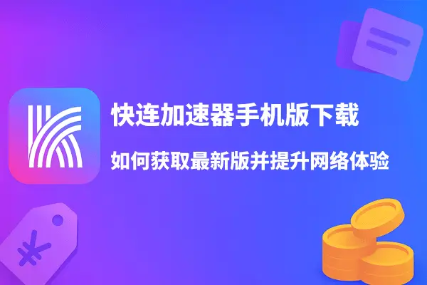 快连加速器手机版下载：如何获取最新版并提升网络体验
